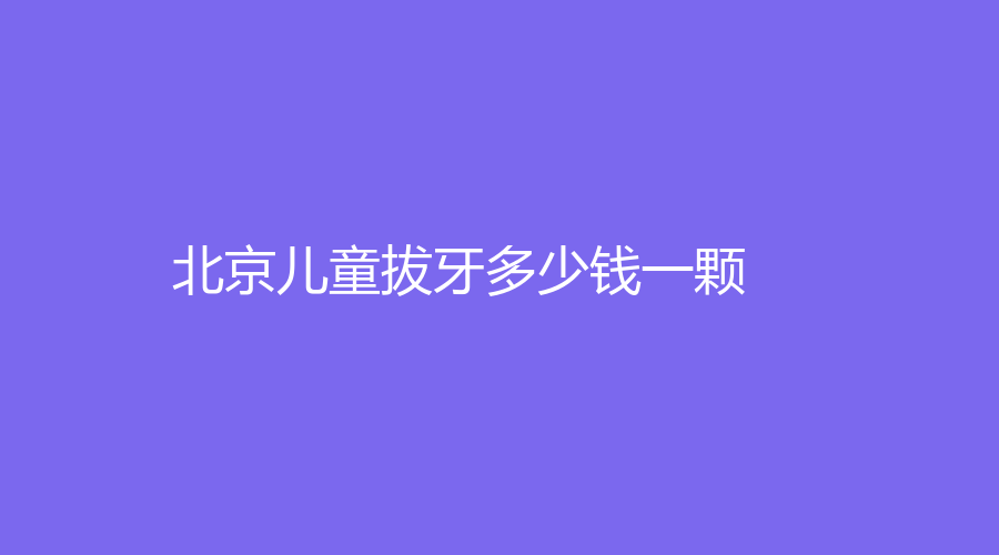 北京儿童拔牙多少钱一颗？常规拔牙在100元左右，点击收藏了解