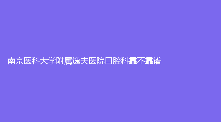 南京医科大学附属逸夫医院口腔科靠不靠谱?推荐专家名单有哪些?