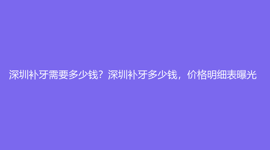 深圳补牙需要多少钱？深圳补牙多少钱，价格明细表曝光！