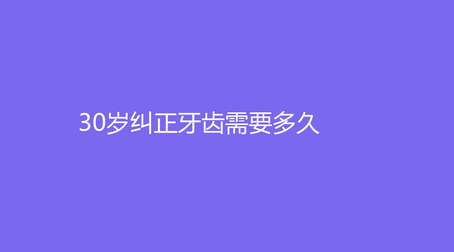 30岁纠正牙齿需要多久？术后牙齿会变松吗
