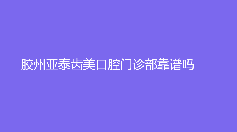 胶州亚泰齿美口腔门诊部靠谱吗？田亚和张磊实力怎么样？快来了解~