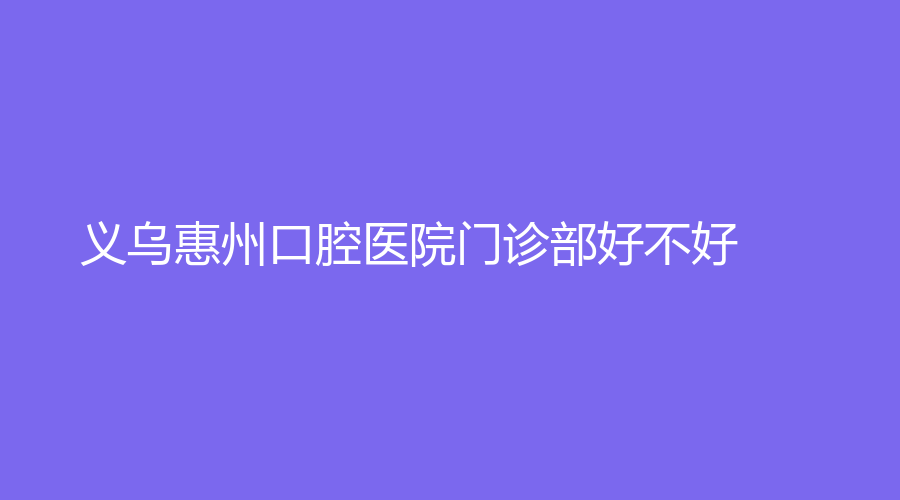 义乌惠州口腔医院门诊部好不好？医院综合实力曝光！戳进来了解！