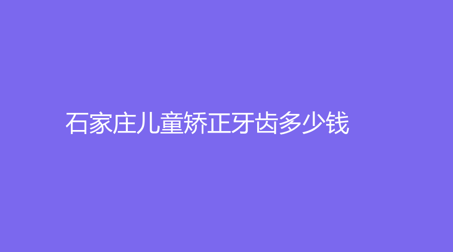 石家庄儿童矫正牙齿多少钱？品牌不同，隐适美10000元起