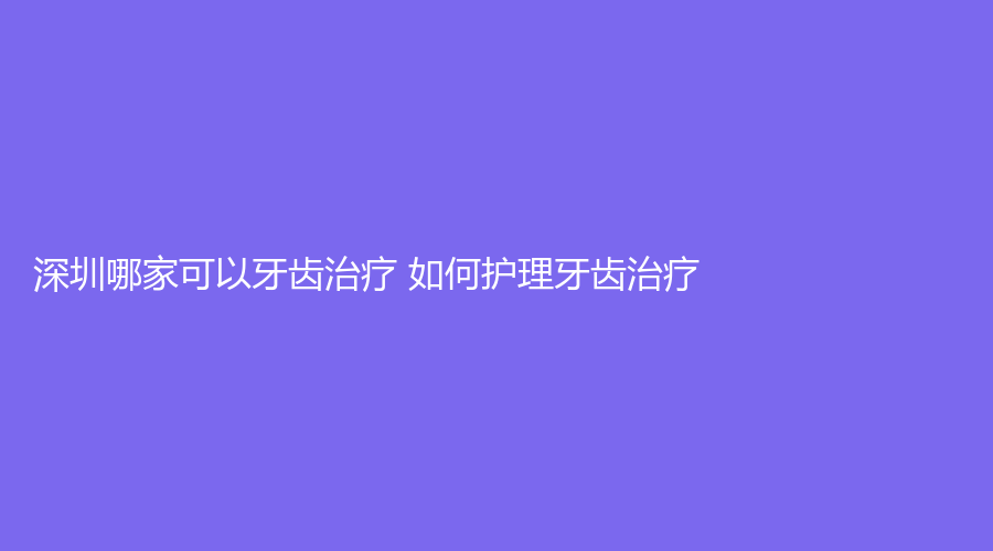 深圳哪家可以牙齿 如何护理牙齿?深圳深圳百兴口腔诊所牙齿牙科医院