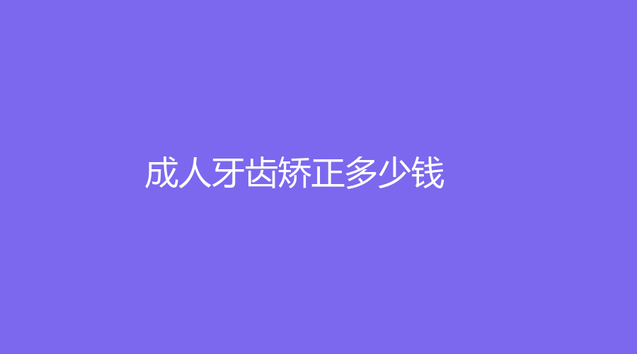 成人牙齿矫正多少钱？国产矫治器的价格在5000元左右