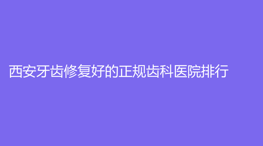 西安牙齿修复好的正规齿科医院排行!西安牙齿修复靠谱齿科医院前5家名单