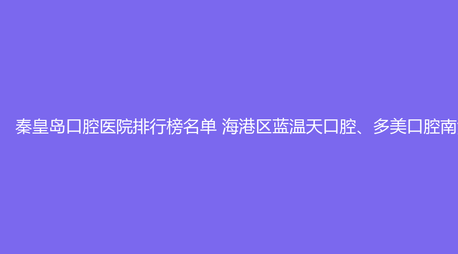 秦皇岛口腔医院排行榜名单 海港区蓝温天口腔、多美口腔南海花园值得选