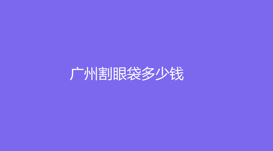 广州割眼袋多少钱？广州割眼袋，花费疑惑解析