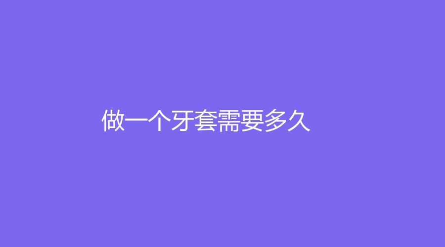做一个牙套需要多久?适用哪些情况？费用介绍~