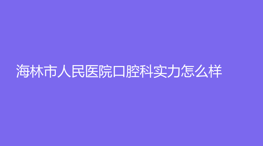 海林市人民医院口腔科实力怎么样？做牙齿矫正专业吗？附医生推荐~